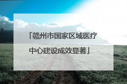 赣州市国家区域医疗中心建设成效显著