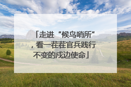 走进“候鸟哨所”，看一茬茬官兵践行不变的戍边使命