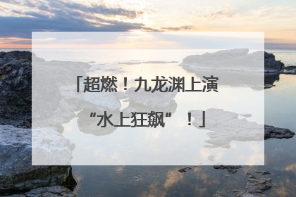 超燃！九龙渊上演“水上狂飙”！