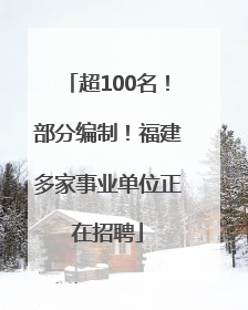 超100名！部分编制！福建多家事业单位正在招聘