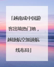 越南成中国游客出境热门地，越捷航空加速航线布局
