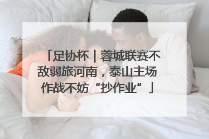 足协杯｜蓉城联赛不敌弱旅河南，泰山主场作战不妨“抄作业”