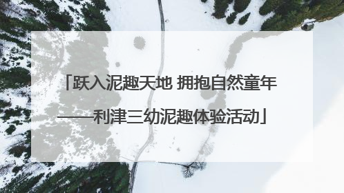 跃入泥趣天地 拥抱自然童年——利津三幼泥趣体验活动