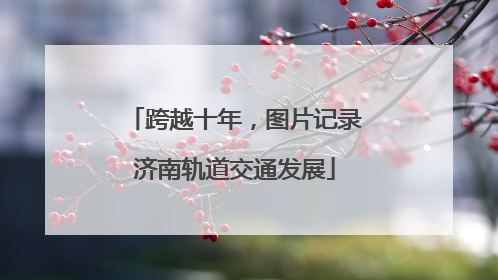 跨越十年，图片记录济南轨道交通发展