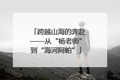 跨越山海的奔赴——从“杨老师”到“海河阿帕”