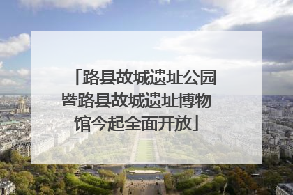 路县故城遗址公园暨路县故城遗址博物馆今起全面开放