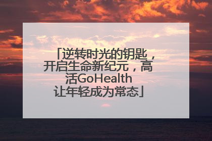 逆转时光的钥匙，开启生命新纪元，高活GoHealth让年轻成为常态