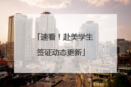 速看！赴美学生签证动态更新