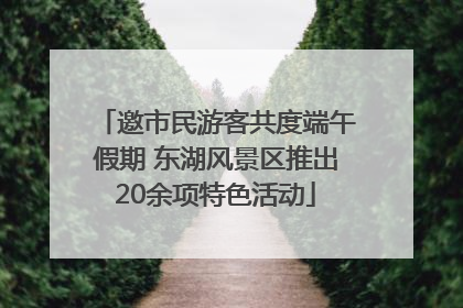 邀市民游客共度端午假期 东湖风景区推出20余项特色活动