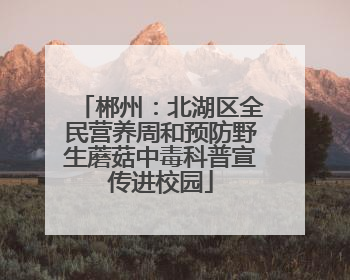 郴州：北湖区全民营养周和预防野生蘑菇中毒科普宣传进校园