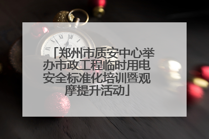 郑州市质安中心举办市政工程临时用电安全标准化培训暨观摩提升活动