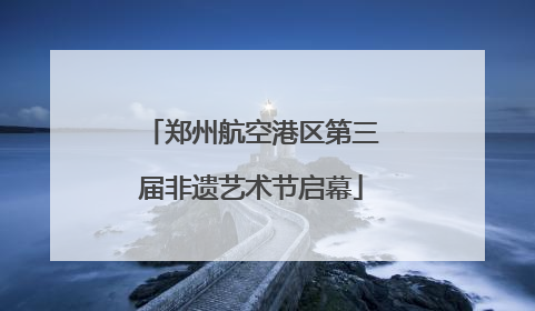 郑州航空港区第三届非遗艺术节启幕