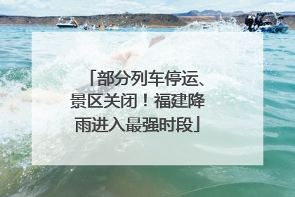 部分列车停运、景区关闭！福建降雨进入最强时段