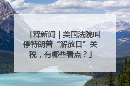 释新闻｜美国法院叫停特朗普“解放日”关税，有哪些看点？