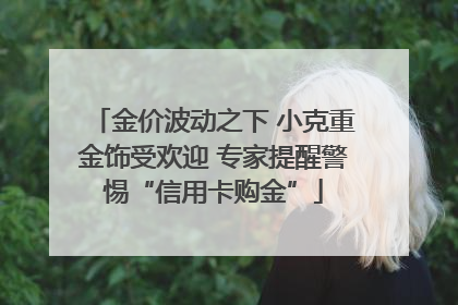 金价波动之下 小克重金饰受欢迎 专家提醒警惕“信用卡购金”