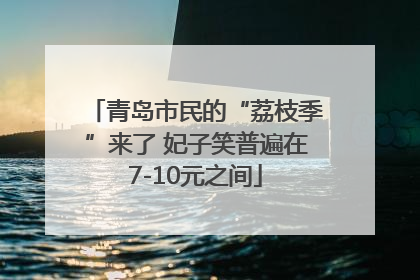 青岛市民的“荔枝季”来了 妃子笑普遍在7-10元之间