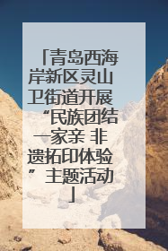 青岛西海岸新区灵山卫街道开展“民族团结一家亲 非遗拓印体验”主题活动