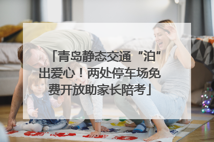 青岛静态交通“泊”出爱心！两处停车场免费开放助家长陪考