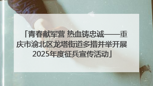青春献军营 热血铸忠诚——重庆市渝北区龙塔街道多措并举开展2025年度征兵宣传活动