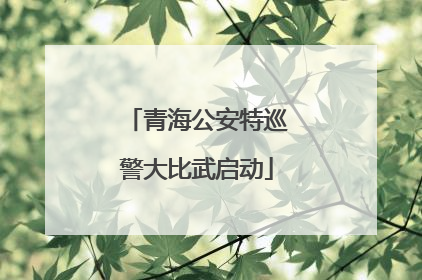 青海公安特巡警大比武启动
