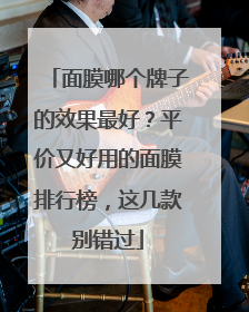 面膜哪个牌子的效果最好？平价又好用的面膜排行榜，这几款别错过