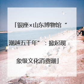银座×山东博物馆“潮越五千年”：掀起现象级文化消费潮