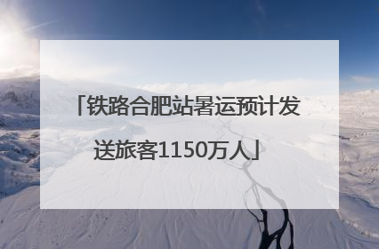 铁路合肥站暑运预计发送旅客1150万人
