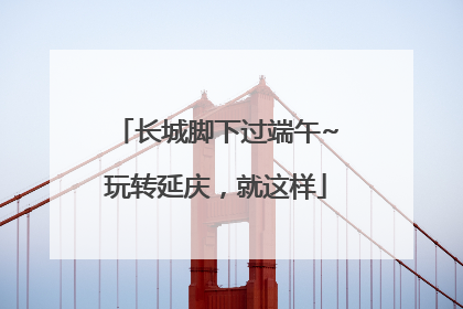 长城脚下过端午~玩转延庆，就这样