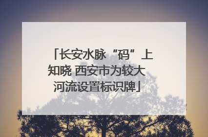 长安水脉“码”上知晓 西安市为较大河流设置标识牌