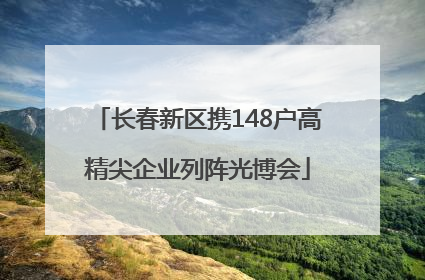 长春新区携148户高精尖企业列阵光博会