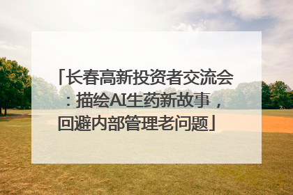 长春高新投资者交流会：描绘AI生药新故事，回避内部管理老问题