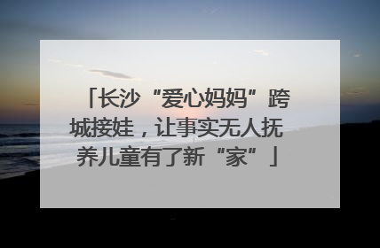 长沙“爱心妈妈”跨城接娃，让事实无人抚养儿童有了新“家”