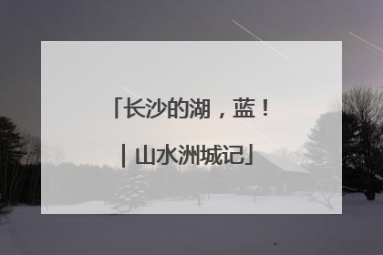 长沙的湖，蓝！｜山水洲城记