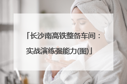 长沙南高铁整备车间：实战演练强能力(图)