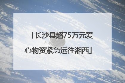 长沙县超75万元爱心物资紧急运往湘西