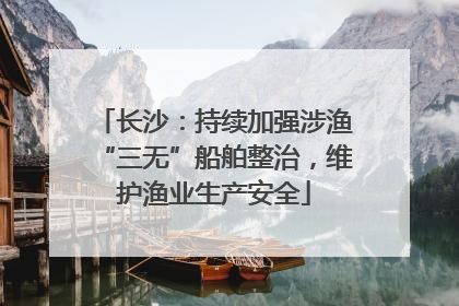 长沙：持续加强涉渔“三无”船舶整治，维护渔业生产安全