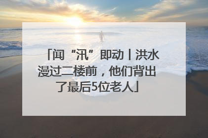 闻“汛”即动丨洪水漫过二楼前，他们背出了最后5位老人