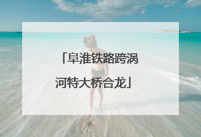 阜淮铁路跨涡河特大桥合龙