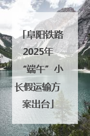 阜阳铁路2025年“端午”小长假运输方案出台