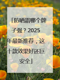 防晒霜哪个牌子强？2025年最新推荐，这十款效果好还巨安全