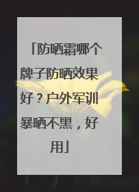 防晒霜哪个牌子防晒效果好？户外军训暴晒不黑，好用
