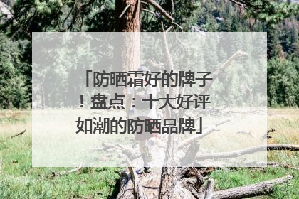 防晒霜好的牌子！盘点：十大好评如潮的防晒品牌