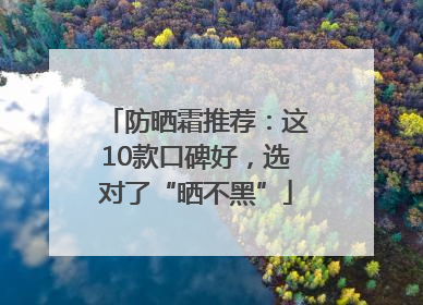 防晒霜推荐：这10款口碑好，选对了“晒不黑”