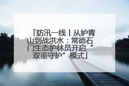 防汛一线丨从护青山到战洪水：常德石门生态护林员开启“双重守护”模式