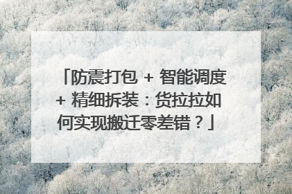 防震打包 + 智能调度 + 精细拆装：货拉拉如何实现搬迁零差错？