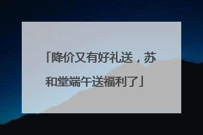降价又有好礼送，苏和堂端午送福利了