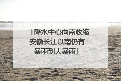 降水中心向南收缩 安徽长江以南仍有暴雨到大暴雨
