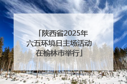 陕西省2025年六五环境日主场活动在榆林市举行
