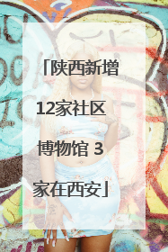 陕西新增12家社区博物馆 3家在西安