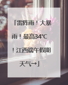 雷阵雨！大暴雨！最高34℃！江西端午假期天气→